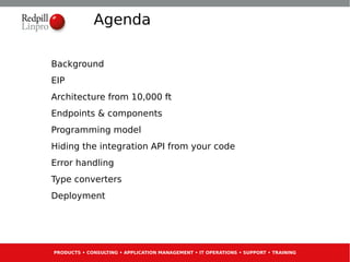 Agenda

Background
EIP
Architecture from 10,000 ft
Endpoints & components
Programming model
Hiding the integration API from your code
Error handling
Type converters
Deployment




PRODUCTS • CONSULTING • APPLICATION MANAGEMENT • IT OPERATIONS • SUPPORT • TRAINING
 