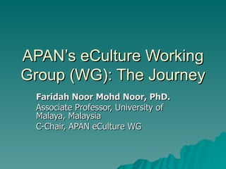 APAN’s eCulture Working Group (WG): The Journey Faridah Noor Mohd Noor, PhD. Associate Professor, University of Malaya, Malaysia C-Chair, APAN eCulture WG 