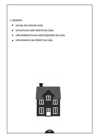 61
2. DESENHE:
 UM SOL EM CIMA DA CASA;
 UM GATO AO LADO DIREITO DA CASA;
 UMA BORBOLETA AO LADO ESQUERDO DA CASA;
 UMA MINHOCA NA FRENTE DA CASA;
 
