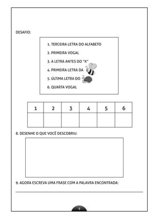 9
DESAFIO:
1. TERCEIRA LETRA DO ALFABETO
2. PRIMEIRA VOGAL
3. A LETRA ANTES DO “X”
4. PRIMEIRA LETRA DA
5. ÚLTIMA LETRA DO
6. QUARTA VOGAL
1 2 3 4 5 6
8. DESENHE O QUE VOCÊ DESCOBRIU:
9. AGORA ESCREVA UMA FRASE COM A PALAVRA ENCONTRADA:
 