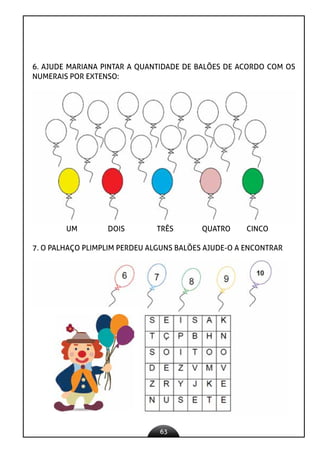 63
6. AJUDE MARIANA PINTAR A QUANTIDADE DE BALÕES DE ACORDO COM OS
NUMERAIS POR EXTENSO:
UM DOIS TRÊS QUATRO CINCO
7. O PALHAÇO PLIMPLIM PERDEU ALGUNS BALÕES AJUDE-O A ENCONTRAR
 