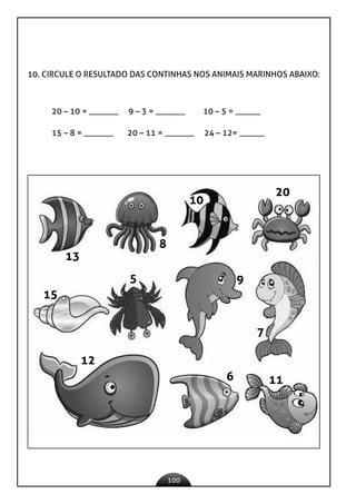 100
10. CIRCULE O RESULTADO DAS CONTINHAS NOS ANIMAIS MARINHOS ABAIXO:
20 – 10 = _______ 9 – 3 = _______ 10 – 5 = ______
15 – 8 = _______ 20 – 11 = _______ 24 – 12= ______
13
8
10
20
15
5
12
9
7
6 11
 