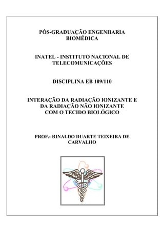 PÓS-GRADUAÇÃO ENGENHARIA
BIOMÉDICA
INATEL - INSTITUTO NACIONAL DE
TELECOMUNICAÇÕES
DISCIPLINA EB 109/110
INTERAÇÃO DA RADIAÇÃO IONIZANTE E
DA RADIAÇÃO NÃO IONIZANTE
COM O TECIDO BIOLÓGICO
PROF.: RINALDO DUARTE TEIXEIRA DE
CARVALHO
 
