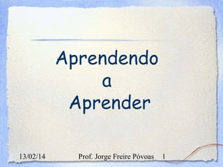 Aprendendo
a
Aprender
13/02/14

Prof. Jorge Freire Póvoas

1

 