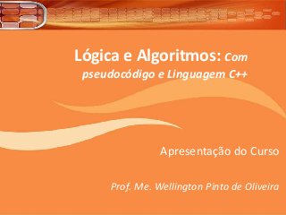 Lógica e Algoritmos: Com
pseudocódigo e Linguagem C++
Apresentação do Curso
Prof. Me. Wellington Pinto de Oliveira
 