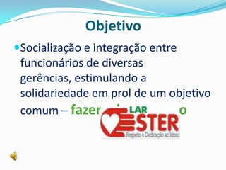 Objetivo
Socialização e integração entre
 funcionários de diversas
 gerências, estimulando a
 solidariedade em prol de um objetivo
 comum – fazer o bem para o
 