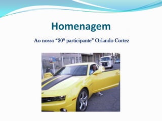 Homenagem
Ao nosso “20º participante” Orlando Cortez
 