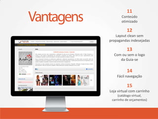 11
       Conteúdo
       otimizado

          12
   Layout clean sem
propagandas indesejadas

          13
  Com ou sem o logo
     da Guia-se

          14
    Fácil navegação

          15
Loja virtual com carrinho
     (catálogo virtual,
 carrinho de orçamentos)
 
