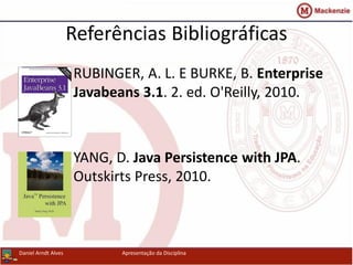 14Daniel Arndt Alves Apresentação da Disciplina
Referências Bibliográficas
• RUBINGER, A. L. E BURKE, B. Enterprise
Javabeans 3.1. 2. ed. O'Reilly, 2010.
• YANG, D. Java Persistence with JPA.
Outskirts Press, 2010.
 