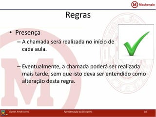 Regras
• Presença
– A chamada será realizada no início de
cada aula.
– Eventualmente, a chamada poderá ser realizada
mais tarde, sem que isto deva ser entendido como
alteração desta regra.
Daniel Arndt Alves Apresentação da Disciplina 18
 