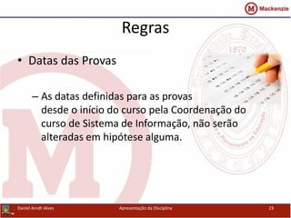 Regras
• Datas das Provas
– As datas definidas para as provas
desde o início do curso pela Coordenação do
curso de Sistema de Informação, não serão
alteradas em hipótese alguma.
Daniel Arndt Alves Apresentação da Disciplina 23
 
