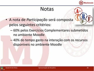 Notas
• A nota de Participação será composta
pelos seguintes critérios:
– 60% pelos Exercícios Complementares submetidos
no ambiente Moodle
– 40% do tempo gasto na interação com os recursos
disponíveis no ambiente Moodle
Daniel Arndt Alves Apresentação da Disciplina 28
 