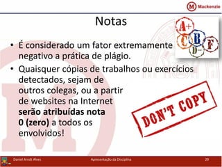 Notas
• É considerado um fator extremamente
negativo a prática de plágio.
• Quaisquer cópias de trabalhos ou exercícios
detectados, sejam de
outros colegas, ou a partir
de websites na Internet
serão atribuídas nota
0 (zero) a todos os
envolvidos!
Daniel Arndt Alves Apresentação da Disciplina 29
 