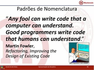Padrões de Nomenclatura
Daniel Arndt Alves Apresentação da Disciplina 36
“Any fool can write code that a
computer can understand.
Good programmers write code
that humans can understand.”
Martin Fowler,
Refactoring, Improving the
Design of Existing Code
 