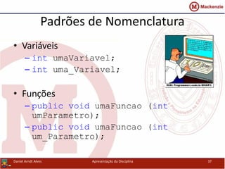 Padrões de Nomenclatura
• Variáveis
– int umaVariavel;
– int uma_Variavel;
• Funções
– public void umaFuncao (int
umParametro);
– public void umaFuncao (int
um_Parametro);
Daniel Arndt Alves Apresentação da Disciplina 37
 