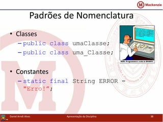 Padrões de Nomenclatura
• Classes
– public class umaClasse;
– public class uma_Classe;
• Constantes
– static final String ERROR =
"Erro!”;
Daniel Arndt Alves Apresentação da Disciplina 38
 