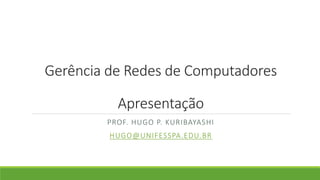 Gerência de Redes de Computadores
Apresentação
PROF. HUGO P. KURIBAYASHI
HUGO@UNIFESSPA.EDU.BR
 