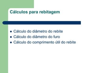 Cálculos para rebitagem
 Cálculo do diâmetro do rebite
 Cálculo do diâmetro do furo
 Cálculo do comprimento útil do rebite
 