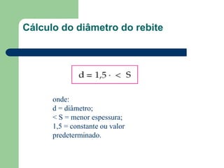 Cálculo do diâmetro do rebite
onde:
d = diâmetro;
< S = menor espessura;
1,5 = constante ou valor
predeterminado.
 