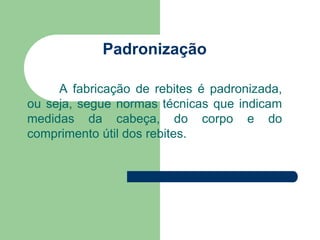 Padronização
A fabricação de rebites é padronizada,
ou seja, segue normas técnicas que indicam
medidas da cabeça, do corpo e do
comprimento útil dos rebites.
 