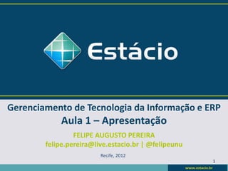 Gerenciamento de Tecnologia da Informação e ERP
            Aula 1 – Apresentação
                 FELIPE AUGUSTO PEREIRA
        felipe.pereira@live.estacio.br | @felipeunu
                         Recife, 2012
                                                      1
 
