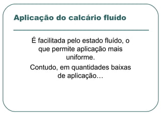 Aplicação do calcário fluído


    É facilitada pelo estado fluído, o
      que permite aplicação mais
                uniforme.
    Contudo, em quantidades baixas
              de aplicação…
 