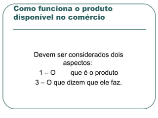 Como funciona o produto
disponível no comércio




    Devem ser considerados dois
            aspectos:
     1–O       que é o produto
    3 – O que dizem que ele faz.
 