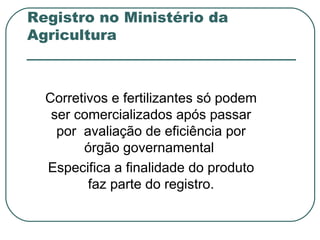 Registro no Ministério da
Agricultura



  Corretivos e fertilizantes só podem
   ser comercializados após passar
    por avaliação de eficiência por
        órgão governamental
  Especifica a finalidade do produto
         faz parte do registro.
 