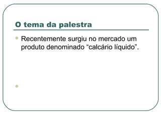 O tema da palestra
 Recentemente   surgiu no mercado um
    produto denominado “calcário líquido”.





 