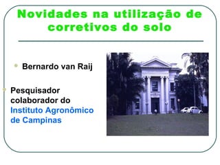 Novidades na utilização de
         corretivos do solo


       Bernardo van Raij

   Pesquisador
    colaborador do
    Instituto Agronômico
    de Campinas
 