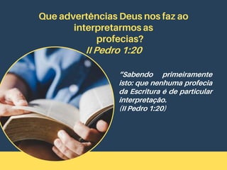 Que advertências Deus nos faz ao
interpretarmos as
profecias?
II Pedro 1:20
“Sabendo primeiramente
isto: que nenhuma profecia
da Escritura é de particular
interpretação.
(II Pedro 1:20)
 