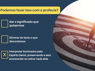 Podemos fazer isso com a profecia?
dar o significado que
quisermos
Eliminar do texto o que
discordamos
Interpretar iluminados pelo
Espírito Santo, preservando-a sem
acrescentar ou retirar nada dela
x
 
