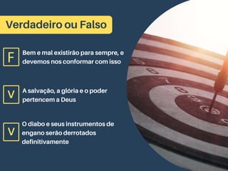 Verdadeiro ou Falso
Bem e mal existirão para sempre, e
devemos nos conformar com isso
A salvação, a glória e o poder
pertencem a Deus
O diabo e seus instrumentos de
engano serão derrotados
definitivamente
v
v
F
 