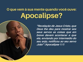 O que vem à sua mente quando você ouve:
Apocalipse?
“Revelação de Jesus Cristo, que
Deus lhe deu para mostrar aos
seus servos as coisas que em
breve devem acontecer e que
ele, enviando por intermédio do
seu anjo, notificou ao seu servo
João” (Apocalipse 1:1)
 