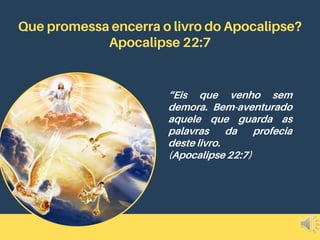 Que promessa encerra o livro do Apocalipse?
Apocalipse 22:7
“Eis que venho sem
demora. Bem-aventurado
aquele que guarda as
palavras da profecia
deste livro.
(Apocalipse 22:7)
 