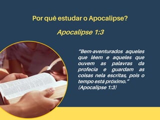 Por quê estudar o Apocalipse?
Apocalipse 1:3
“Bem-aventurados aqueles
que lêem e aqueles que
ouvem as palavras da
profecia e guardam as
coisas nela escritas, pois o
tempo está próximo.”
(Apocalipse 1:3)
 