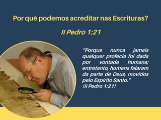 Por quê podemos acreditar nas Escrituras?
II Pedro 1:21
“Porque nunca jamais
qualquer profecia foi dada
por vontade humana;
entretanto, homens falaram
da parte de Deus, movidos
pelo Espírito Santo.”
(II Pedro 1:21)
 