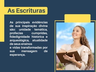 As Escrituras
As principais evidências
de sua inspiração divina
são: unidade temática,
profecias cumpridas,
fidedignidade histórica e
arqueológica, atualidade
de seus ensinos
e vidas transformadas por
sua mensagem de
esperança.
 