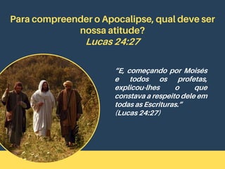 Para compreender o Apocalipse, qual deve ser
nossa atitude?
Lucas 24:27
“E, começando por Moisés
e todos os profetas,
explicou-lhes o que
constava a respeito dele em
todas as Escrituras.”
(Lucas 24:27)
 