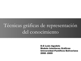 Técnicas gráficas de representación
        del conocimiento

                 D.G León Agudelo
                 Modulo Interfaces Gráficas
                 Universidad Pontificia Bolivariana
                 2008 -2009
 