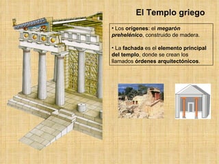 Los  orígenes : el  megarón prehelénico , construido de madera. La  fachada  es el  elemento principal del templo , donde se crean los llamados  órdenes arquitectónicos . El Templo griego 