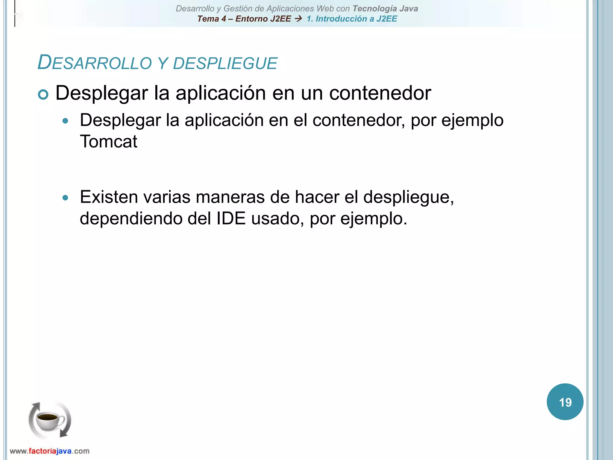 19Desarrollo y despliegueDesplegar la aplicación en un contenedorDesplegar la aplicación en el contenedor, por ejemplo TomcatExisten varias maneras de hacer el despliegue, dependiendo del IDE usado, por ejemplo.