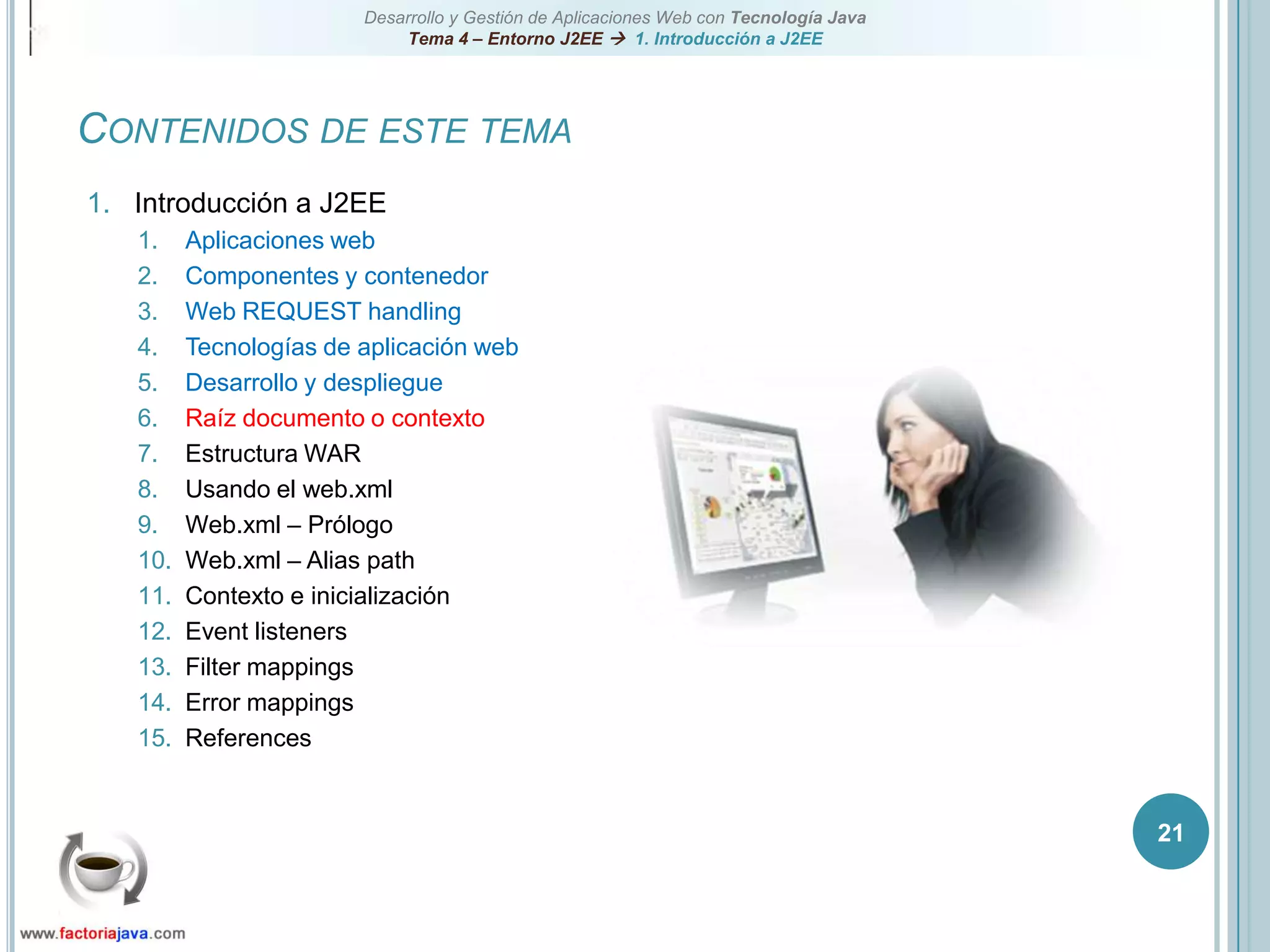 21Contenidos de este temaIntroducción a J2EEAplicaciones webComponentes y contenedorWeb REQUEST handlingTecnologías de aplicación webDesarrollo y despliegueRaíz documento o contextoEstructura WARUsando el web.xmlWeb.xml – PrólogoWeb.xml – Alias pathContexto e inicializaciónEvent listenersFilter mappingsError mappingsReferences