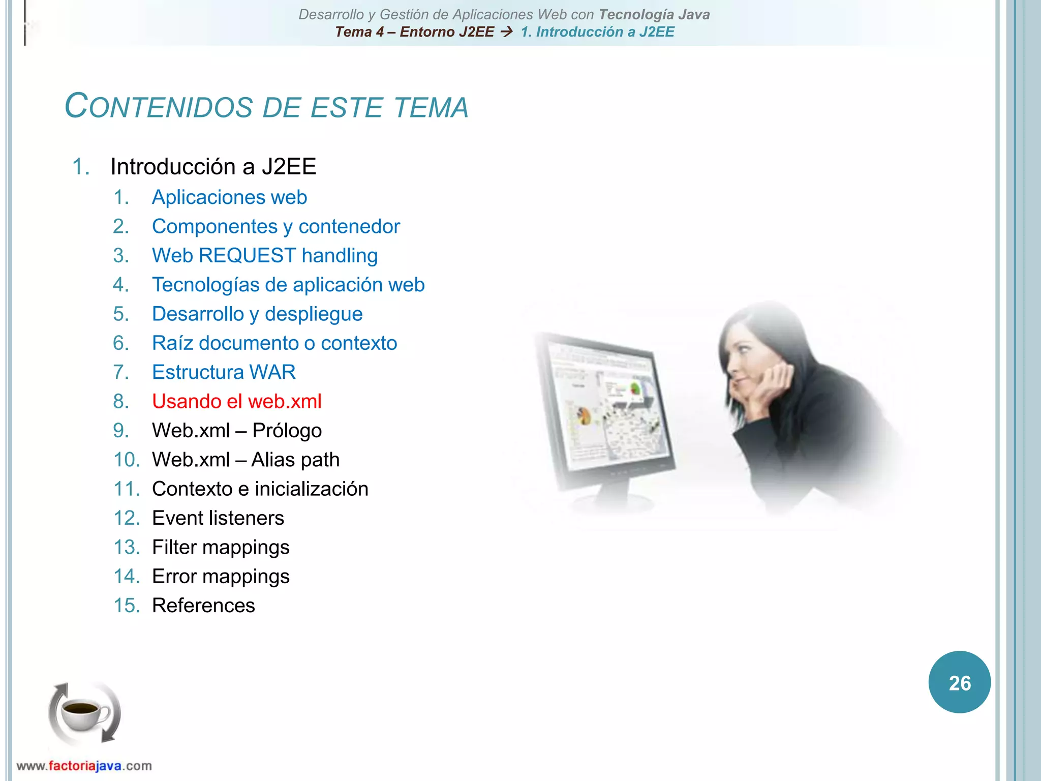 26Contenidos de este temaIntroducción a J2EEAplicaciones webComponentes y contenedorWeb REQUEST handlingTecnologías de aplicación webDesarrollo y despliegueRaíz documento o contextoEstructura WARUsando el web.xmlWeb.xml – PrólogoWeb.xml – Alias pathContexto e inicializaciónEvent listenersFilter mappingsError mappingsReferences