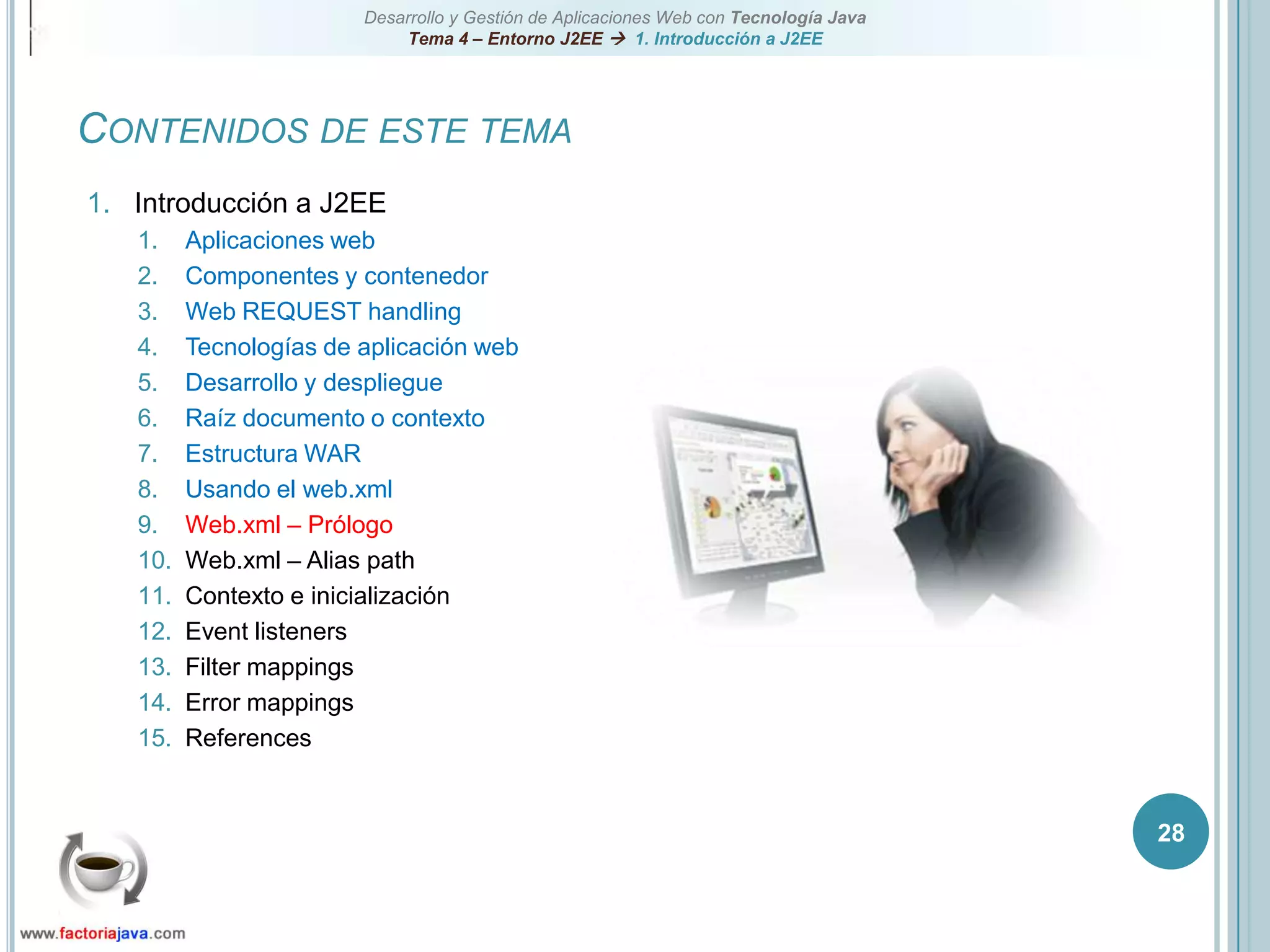 28Contenidos de este temaIntroducción a J2EEAplicaciones webComponentes y contenedorWeb REQUEST handlingTecnologías de aplicación webDesarrollo y despliegueRaíz documento o contextoEstructura WARUsando el web.xmlWeb.xml – PrólogoWeb.xml – Alias pathContexto e inicializaciónEvent listenersFilter mappingsError mappingsReferences