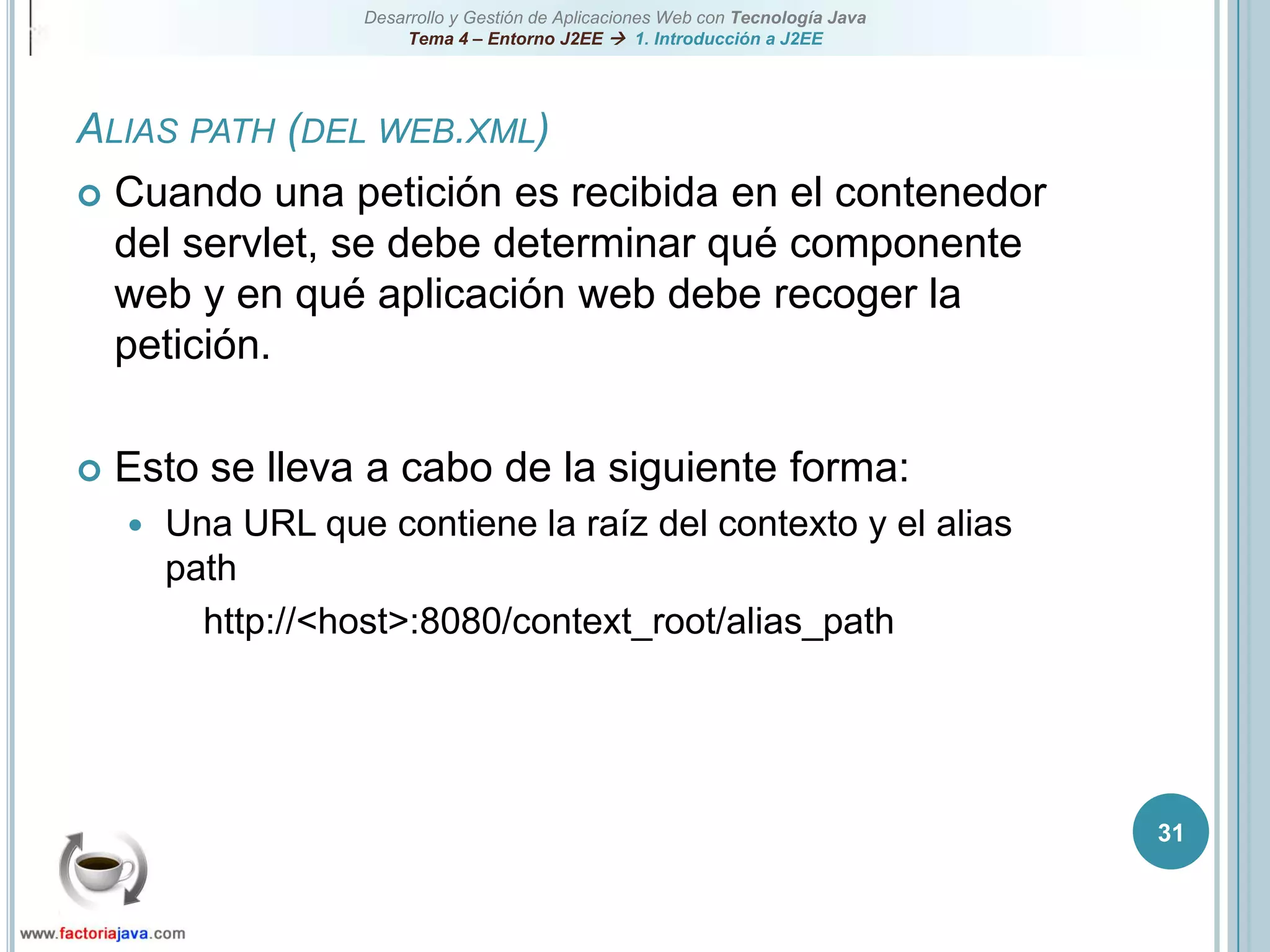 31Alias path (del web.xml)Cuando una petición es recibida en el contenedor del servlet, se debe determinar qué componente web y en qué aplicación web debe recoger la petición.Esto se lleva a cabo de la siguiente forma:Una URL que contiene la raíz del contexto y el alias path		http://<host>:8080/context_root/alias_path