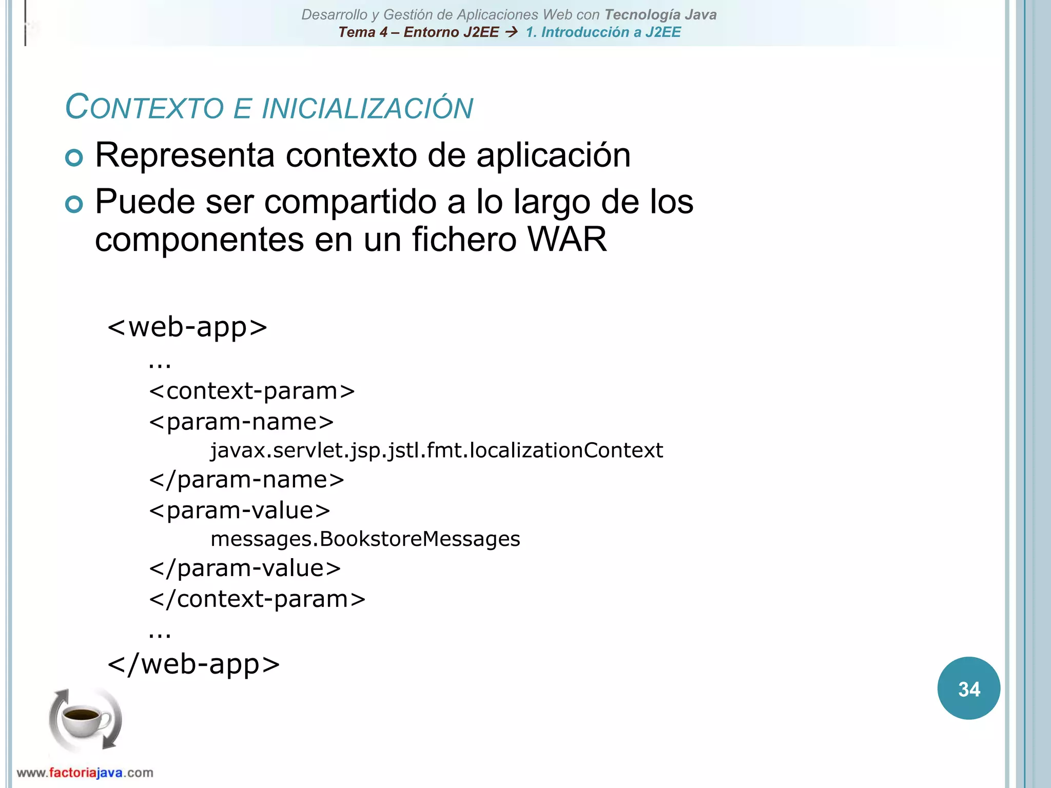 34Contexto e inicializaciónRepresenta contexto de aplicaciónPuede ser compartido a lo largo de los componentes en un fichero WAR<web-app>...<context-param><param-name>javax.servlet.jsp.jstl.fmt.localizationContext</param-name><param-value>messages.BookstoreMessages</param-value></context-param>...</web-app>