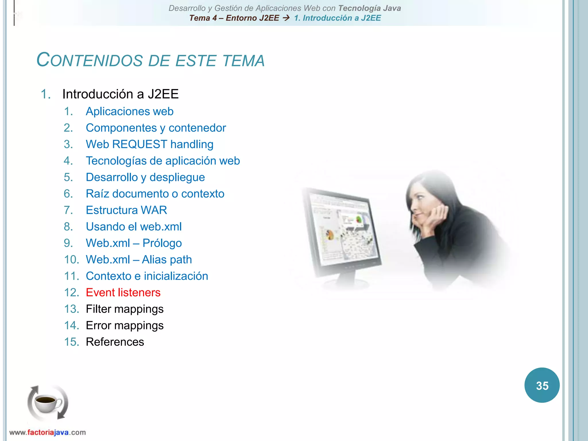 35Contenidos de este temaIntroducción a J2EEAplicaciones webComponentes y contenedorWeb REQUEST handlingTecnologías de aplicación webDesarrollo y despliegueRaíz documento o contextoEstructura WARUsando el web.xmlWeb.xml – PrólogoWeb.xml – Alias pathContexto e inicializaciónEvent listenersFilter mappingsError mappingsReferences