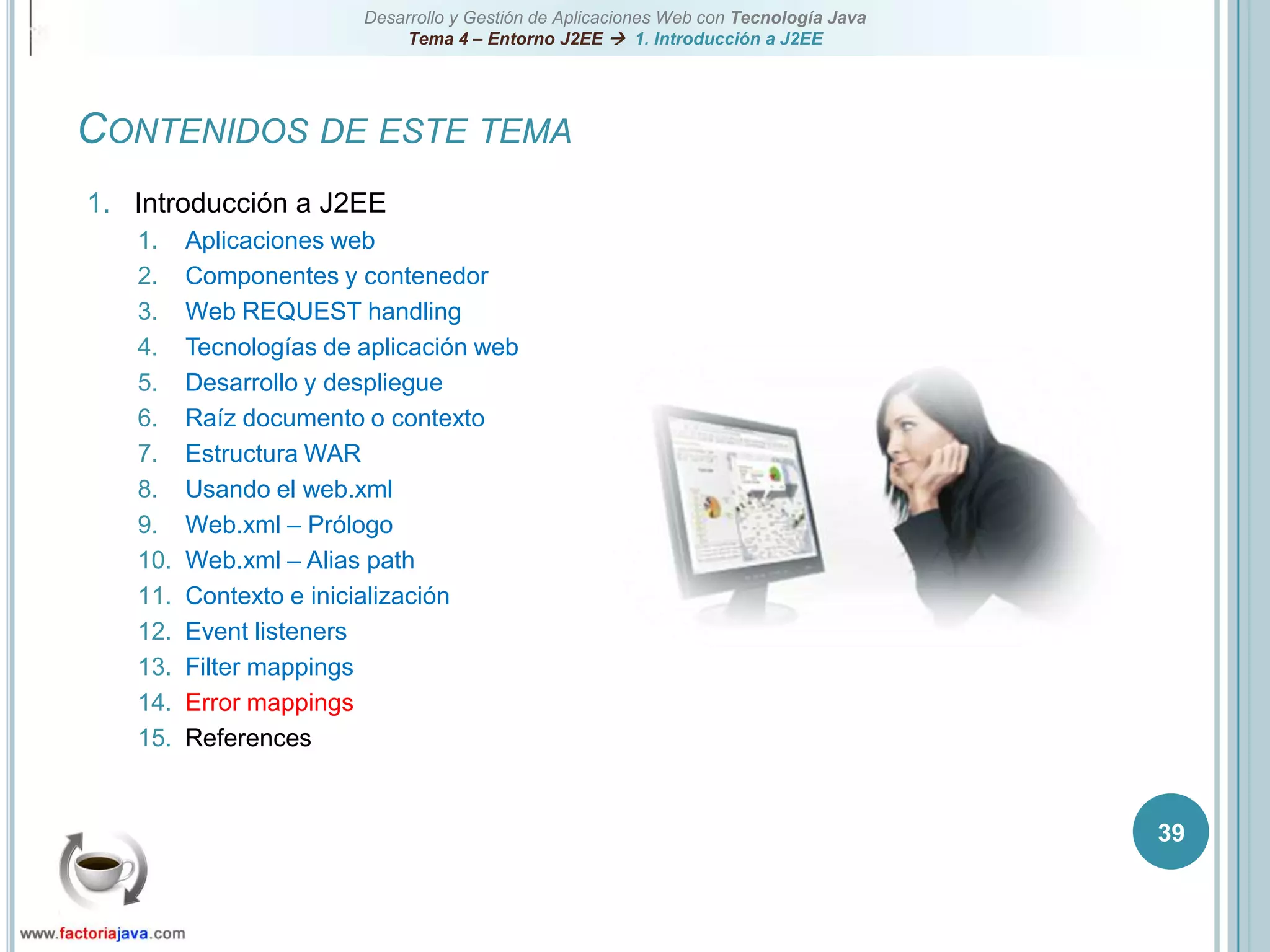 39Contenidos de este temaIntroducción a J2EEAplicaciones webComponentes y contenedorWeb REQUEST handlingTecnologías de aplicación webDesarrollo y despliegueRaíz documento o contextoEstructura WARUsando el web.xmlWeb.xml – PrólogoWeb.xml – Alias pathContexto e inicializaciónEvent listenersFilter mappingsError mappingsReferences