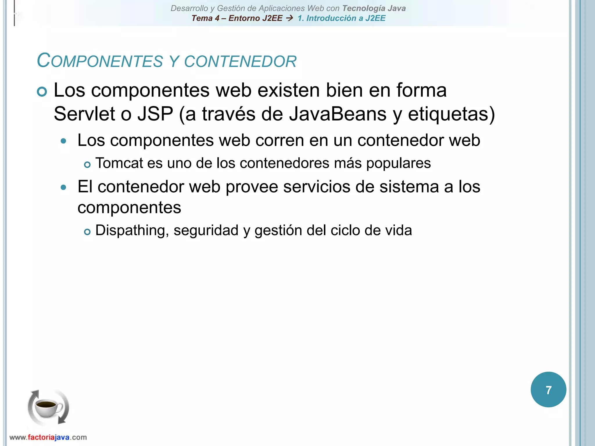 7Componentes y contenedorLos componentes web existen bien en forma Servlet o JSP (a través de JavaBeans y etiquetas)Los componentes web corren en un contenedor webTomcat es uno de los contenedores más popularesEl contenedor web provee servicios de sistema a los componentesDispathing, seguridad y gestión del ciclo de vida